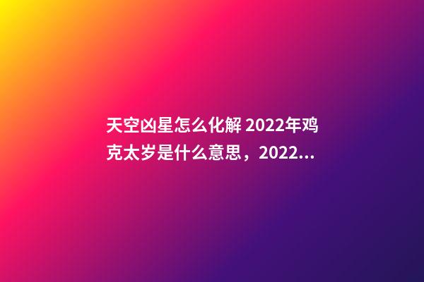 天空凶星怎么化解 2022年鸡克太岁是什么意思，2022年流年犯凶星怎么化解-第1张-观点-玄机派